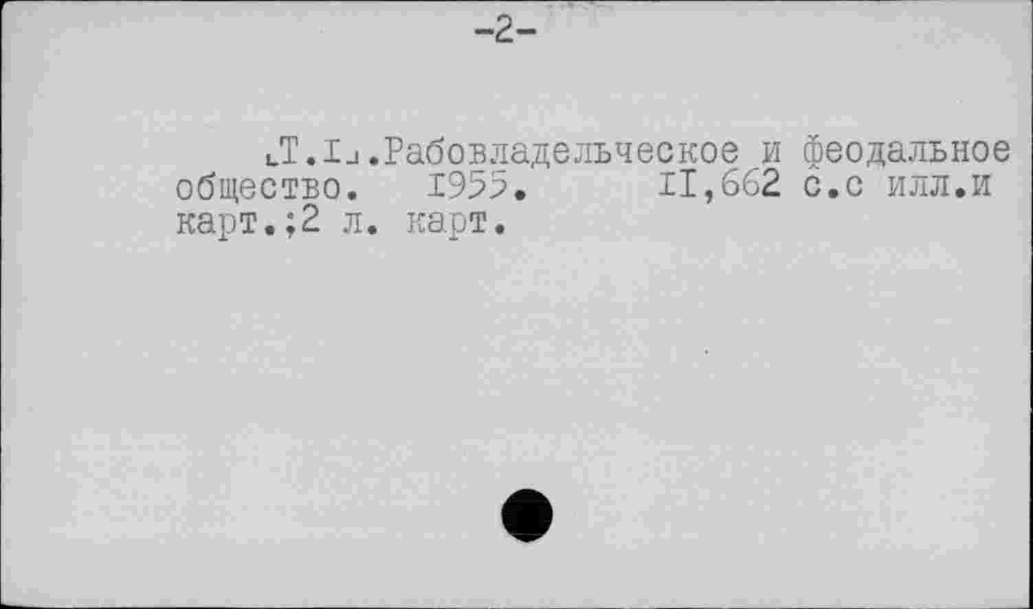 ﻿-2-
lT.Ij.Рабовладельческоеи феодальное общество. 1955. 11,662 с.с илл.и карт.;2 л. карт.